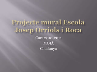 Projecte mural EscolaJosep Orriols i RocaCurs 2010-2011MOIÀCatalunya