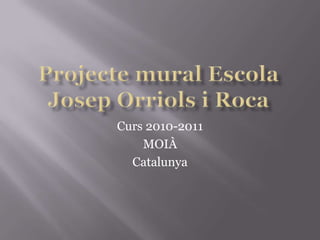 Projecte mural EscolaJosep Orriols i Roca Curs 2010-2011 MOIÀ Catalunya 