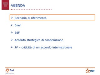 AGENDA


 Scenario di riferimento

 Enel

 EdF

 Accordo strategico di cooperazione

 JV – criticità di un accordo internazionale
 