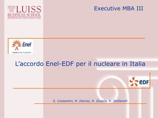 Executive MBA III




L’accordo Enel-EDF per il nucleare in Italia




            S. Costantini, R. Dionisi, R. Giubila, E. Stefanelli
 