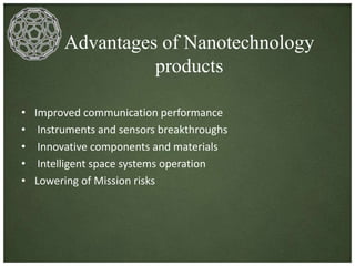 Advantages of Nanotechnology 
products 
• Improved communication performance 
• Instruments and sensors breakthroughs 
• Innovative components and materials 
• Intelligent space systems operation 
• Lowering of Mission risks 
 
