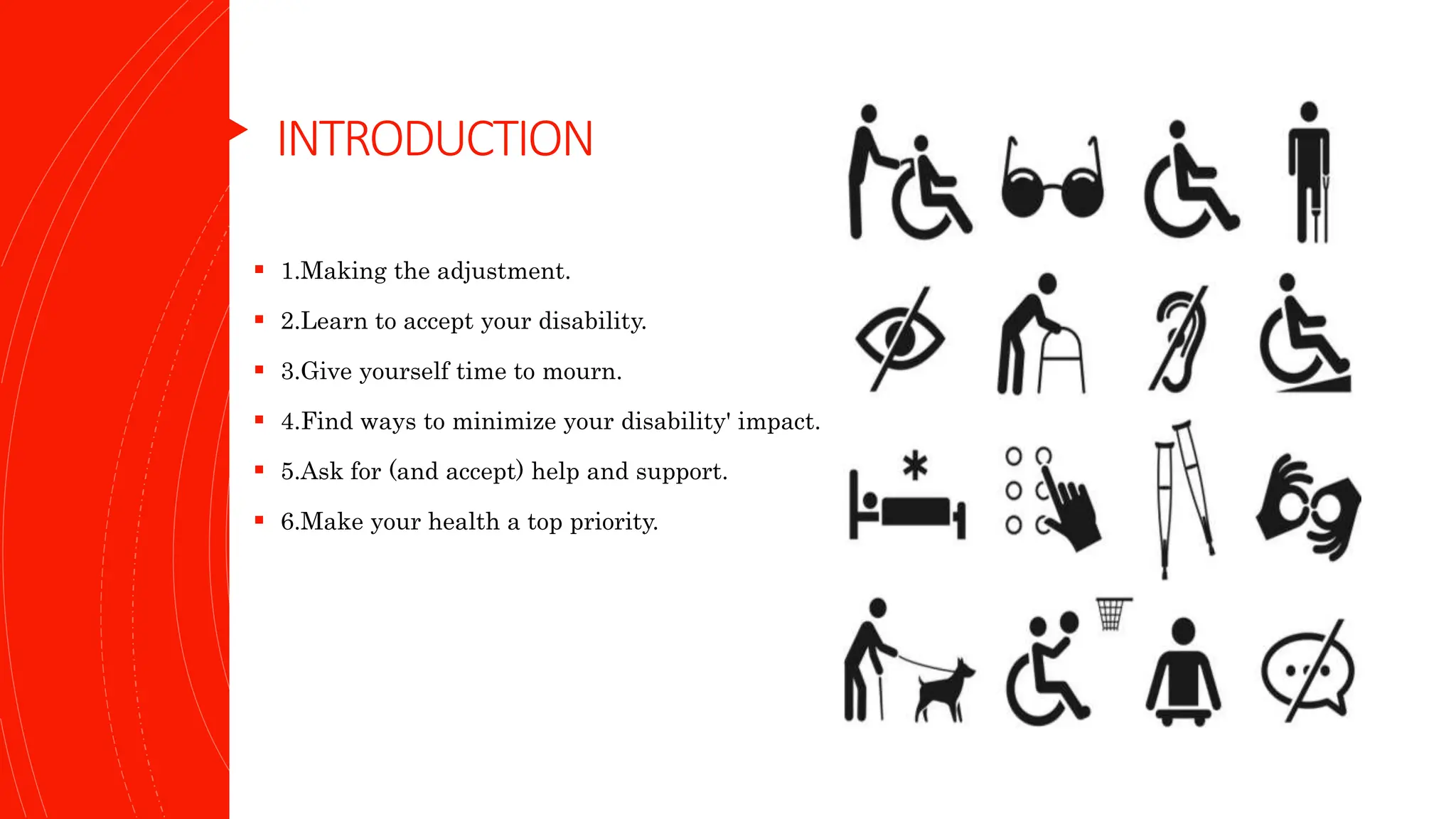 INTRODUCTION
 1.Making the adjustment.
 2.Learn to accept your disability.
 3.Give yourself time to mourn.
 4.Find ways to minimize your disability' impact.
 5.Ask for (and accept) help and support.
 6.Make your health a top priority.
 