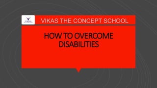HOWTO OVERCOME
DISABILITIES
VIKAS THE CONCEPT SCHOOL
 