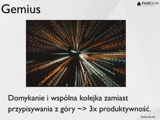 ﬂuidcircle.net
Gemius
Domykanie i wspólna kolejka zamiast
przypisywania z góry ~> 3x produktywność.
 