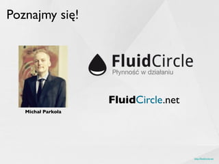http://ﬂuidcircle.net
Michał Parkoła
FluidCircle.net
Poznajmy się!
 