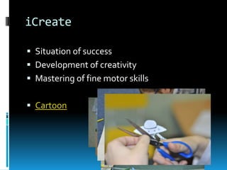 iCreate

 Situation of success
 Development of creativity
 Mastering of fine motor skills


 Cartoon
 