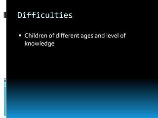 Difficulties

 Children of different ages and level of
  knowledge
 