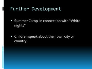 Further Development

 Summer Camp in connection with “White
  nights”

 Children speak about their own city or
  country.
 