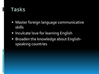 Tasks

 Master foreign language communicative
  skills
 Inculcate love for learning English
 Broaden the knowledge about English-
  speaking countries
 