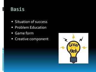 Basis

 Situation of success
 Problem Education
 Game form
 Creative component
 