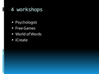 4 workshops

 Psychologist
 Free Games
 World of Words
 iCreate
 