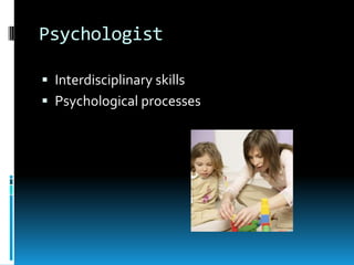 Psychologist

 Interdisciplinary skills
 Psychological processes
 
