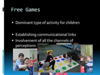 Free Games

 Dominant type of activity for children


 Establishing communicational links
 Involvement of all the channels of
  perceptions
 