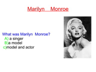 Marilyn Monroe
What was Marilyn Monroe'S
JOB?
A) a singer
B)a model
c)model and actor
 