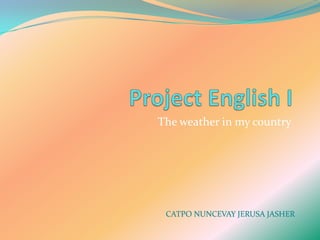 Project English I Theweather in my country CATPO NUNCEVAY JERUSA JASHER 