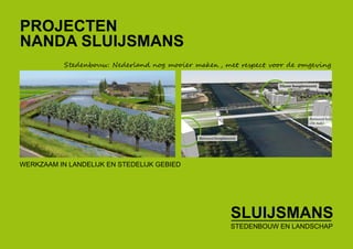 PROJECTEN
NANDA SLUIJSMANS
SLUIJSMANS
STEDENBOUW EN LANDSCHAP
WERKZAAM IN LANDELIJK EN STEDELIJK GEBIED
Stedenbouw: Nederland nog mooier maken , met respect voor de omgeving
www.nandasluijsmans.nl Tel: 06-50715501
 