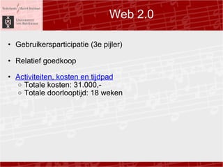 Web 2.0 Gebruikersparticipatie (3e pijler) Relatief goedkoop ?  Activiteiten, kosten en tijdpad Totale kosten: 31.000,- Totale doorlooptijd: 18 weken  
