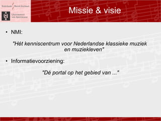 Missie & visie NMI: ? &quot;Ht kenniscentrum voor Nederlandse klassieke muziek? en muziekleven&quot; ? Informatievoorziening: ? &quot;D portal op het gebied van ...&quot; 
