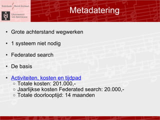 Metadatering Grote achterstand wegwerken ? 1 systeem niet nodig ? Federated search ? De basis? ? Activiteiten, kosten en tijdpad Totale kosten: 201.000,- Jaarlijkse kosten Federated search: 20.000,-  Totale doorlooptijd: 14 maanden  