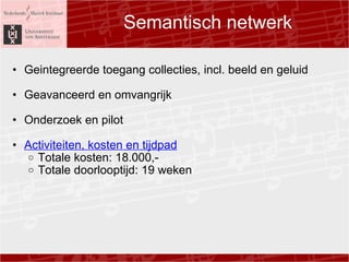 Semantisch netwerk Geintegreerde toegang collecties, incl. beeld en geluid ? Geavanceerd en omvangrijk ? Onderzoek en pilot ?  Activiteiten, kosten en tijdpad Totale kosten: 18.000,- Totale doorlooptijd: 19 weken  