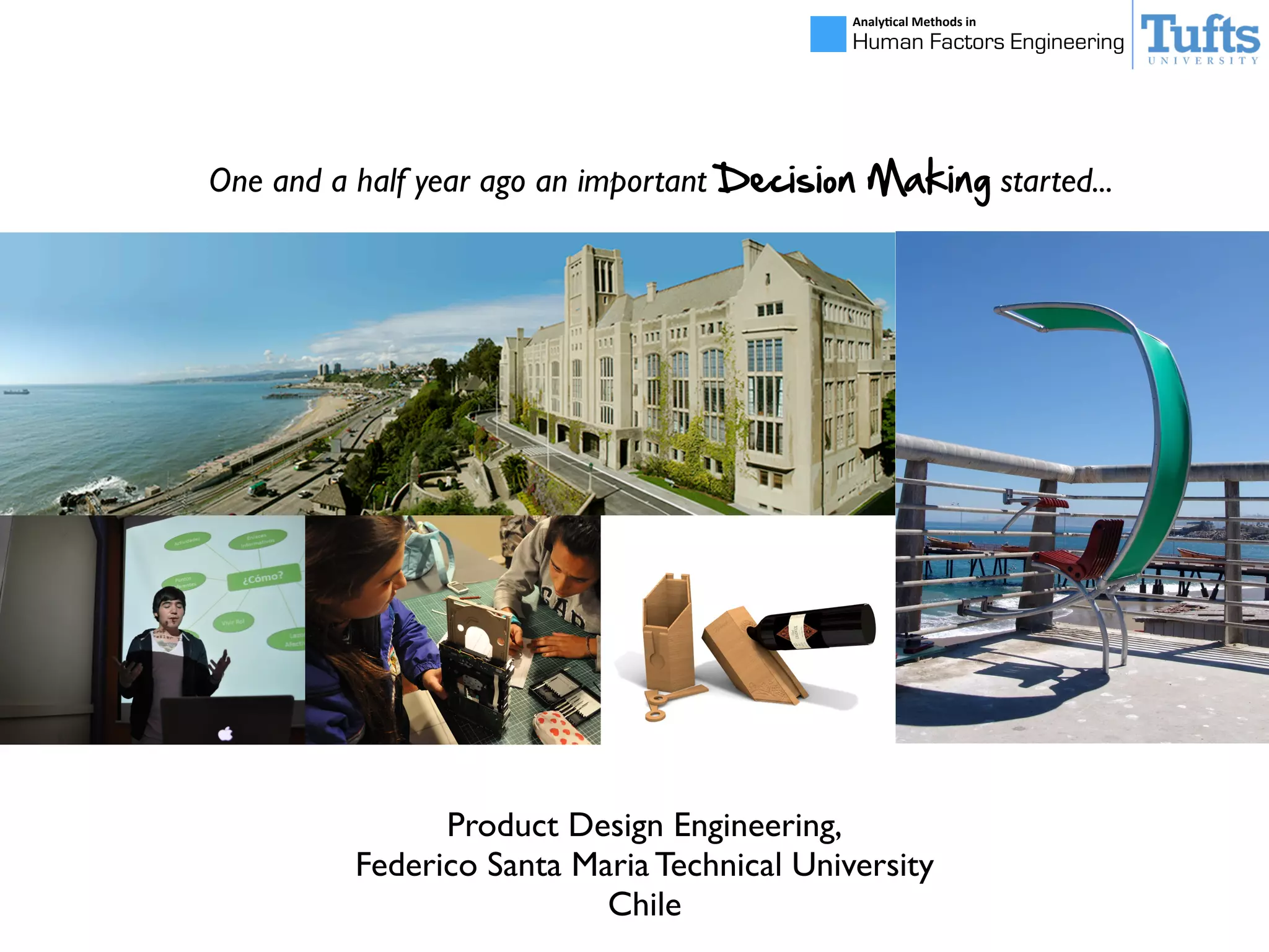 Analy&cal	
  Methods	
  in	
  
Human Factors Engineering
One and a half year ago an important Decision  Making started...
Product Design Engineering,
Federico Santa Maria Technical University
Chile
 
