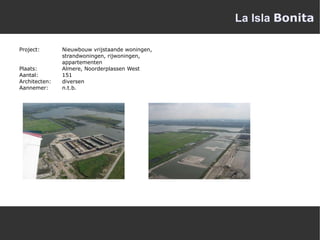 La Isla  Bonita Project:  Nieuwbouw vrijstaande woningen,  strandwoningen, rijwoningen,  appartementen  Plaats:  Almere, Noorderplassen West  Aantal:  151 Architecten: diversen Aannemer:  n.t.b. 