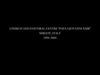 CHURCH AND PASTORAL CENTRE “PAPA GIOVANNI XXIII” SERIATE, ITALY 1994-2004 