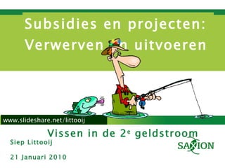 Subsidies en projecten: Verwerven en uitvoeren Vissen in de 2 e  geldstroom www.slideshare.net/littooij Siep Littooij 21 Januari 2010 