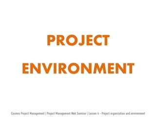 PROJECT ENVIRONMENT 
Cosmos Project Management | Project Management Web Seminar | Lesson 4 - Project organization and environment  