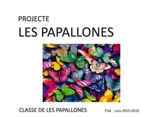 PROJECTE
LES PAPALLONES
CLASSE DE LES PAPALLONES P3A curs 2015-2016
 