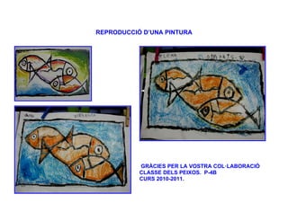 REPRODUCCIÓ D’UNA PINTURA




           GRÀCIES PER LA VOSTRA COL·LABORACIÓ
           CLASSE DELS PEIXOS. P-4B
           CURS 2010-2011.
 
