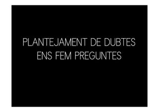 PLANTEJAMENT DE DUBTES
   ENS FEM PREGUNTES
 