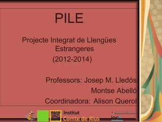 PILE
Projecte Integrat de Llengües
Estrangeres
(2012-2014)
Professors: Josep M. Lledós
Montse Abelló
Coordinadora: Alison Querol
 