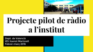 Projecte pilot de ràdio
a l’institut
Dept. de Valencià
IES Joanot Martorell
Febrer-març, 2016
 