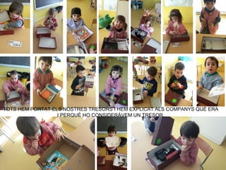 TOTS HEM PORTAT ELS NOSTRES TRESORS I HEM EXPLICAT ALS COMPANYS QUÈ ERA
I PERQUÈ HO CONSIDERÀVEM UN TRESOR.
 