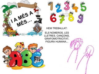 I A MÉS A
MÉS…
HEM TREBALLAT:
ELS NÚMEROS, LES
LLETRES, CANÇONS,
GRAFOMOTRICITAT,
FIGURA HUMANA...
 