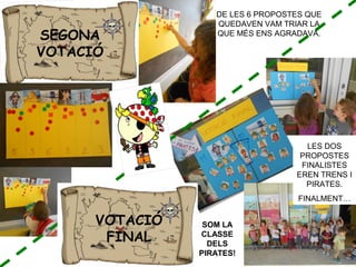 DE LES 6 PROPOSTES QUE
QUEDAVEN VAM TRIAR LA
QUE MÉS ENS AGRADAVA.
VOTACIÓ
FINAL
LES DOS
PROPOSTES
FINALISTES
EREN TRENS I
PIRATES.
FINALMENT…
SOM LA
CLASSE
DELS
PIRATES!
SEGONA
VOTACIÓ
VOTACIÓ
FINAL
 