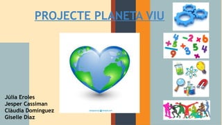 PROJECTE PLANETA VIU
Júlia Eroles
Jesper Cassiman
Clàudia Domínguez
Giselle Díaz
 