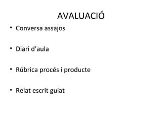 AVALUACIÓ
• Conversa assajos
• Diari d’aula
• Rúbrica procés i producte
• Relat escrit guiat
 