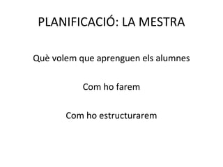 PLANIFICACIÓ: LA MESTRA
Què volem que aprenguen els alumnes
Com ho farem
Com ho estructurarem
 