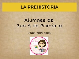 Alumnes de:
2on A de Primària
CURS 2015-2016
LA PREHISTÒRIA
 