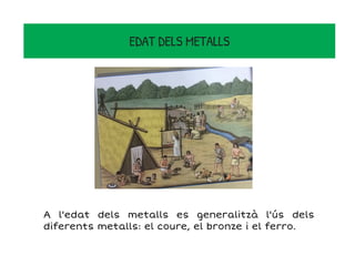 EDAT DELS METALLS
A l'edat dels metalls es generalitzà l'ús dels
diferents metalls: el coure, el bronze i el ferro.
 