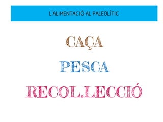 L'ALIMENTACIÓ AL PALEOLÍTIC
CAÇA
PESCA
RECOL.LECCIÓ
 