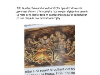 Tota la tribu s'ha reunit al voltant del foc i gaudeix de trossos
generosos de carn a la brasa ﬁns i tot mengen el fetge i els cervells.
La resta de la carn es talla en diversos trossos que es conservaran
en una mena de pou excavat sota el glaç
 