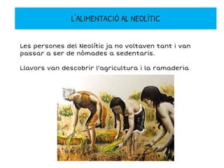 L'ALIMENTACIÓ AL NEOLÍTIC
Les persones del Neolític ja no voltaven tant i van
passar a ser de nòmades a sedentaris.
Llavors van descobrir l'agricultura i la ramaderia
 