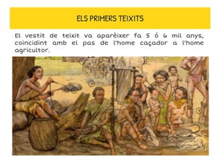 ELS PRIMERS TEIXITS
El vestit de teixit va aparèixer fa 5 ó 6 mil anys,
coincidint amb el pas de l'home caçador a l'home
agricultor.
 