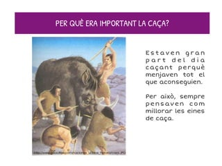 PER QUÈ ERA IMPORTANT LA CAÇA?
E s t a v e n g r a n
p a r t d e l d i a
caçant perquè
menjaven tot el
que aconseguien.
Per això, sempre
pensaven com
millorar les eines
de caça.
 