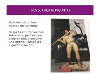 EINES DE CAÇA AL PALEOLÍTIC
Al Paleolític tiraven
pedres als animals.
Després van fer armes
fetes amb pedres que
picaven una gran amb
una petita. També les
lligaven a un pal.
 