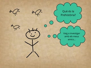 Què és la
Prehistòria?
Vaig a investigar
amb els meus
amics...
 