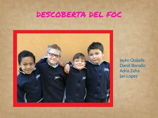 DESCOBERTA DEL FOC
Jayko Quijada
Daniil Borrallo
Adrià Zafra
Jan López
 